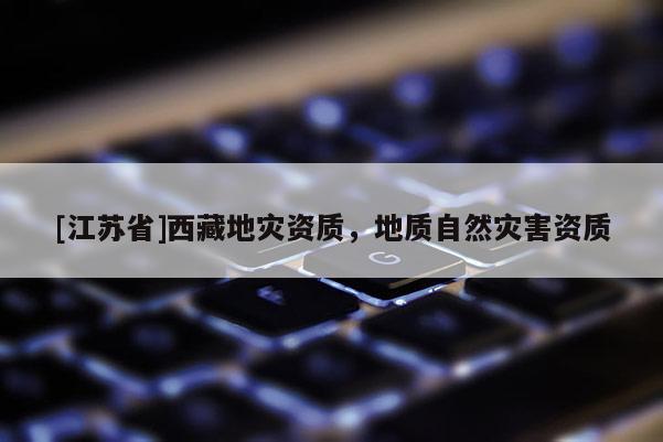 [江蘇省]西藏地災(zāi)資質(zhì)，地質(zhì)自然災(zāi)害資質(zhì)