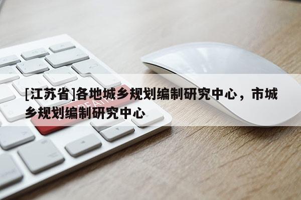 [江蘇省]各地城鄉規劃編制研究中心，市城鄉規劃編制研究中心