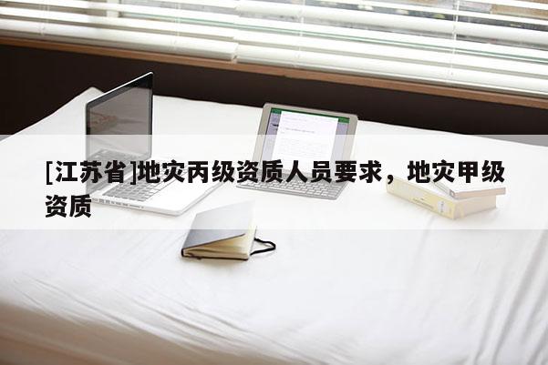 [江蘇省]地災(zāi)丙級資質(zhì)人員要求，地災(zāi)甲級資質(zhì)