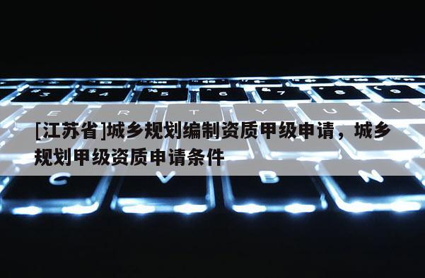 [江蘇省]城鄉規劃編制資質甲級申請，城鄉規劃甲級資質申請條件