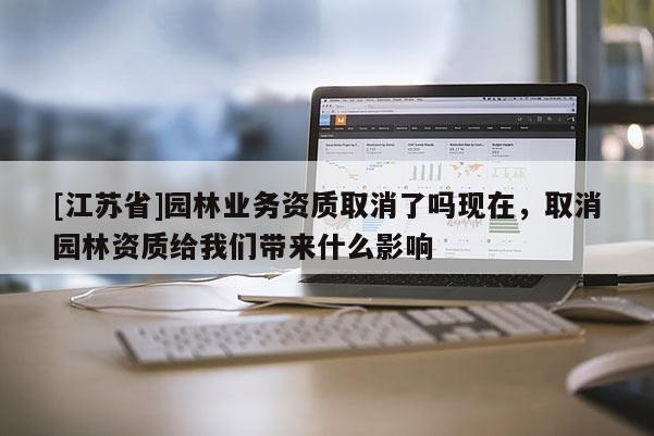 [江蘇省]園林業務資質取消了嗎現在，取消園林資質給我們帶來什么影響