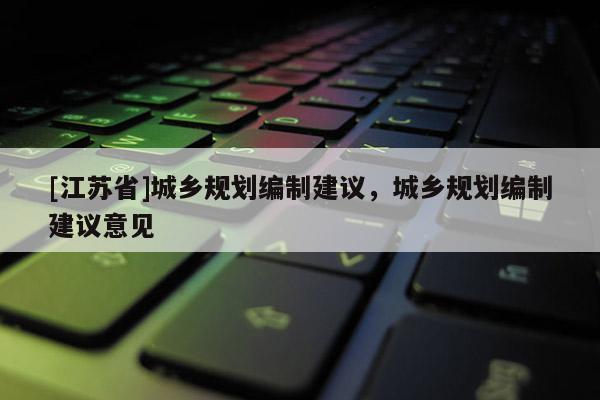 [江蘇省]城鄉規劃編制建議，城鄉規劃編制建議意見