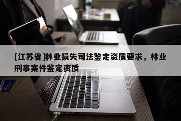 [江蘇省]林業(yè)損失司法鑒定資質(zhì)要求，林業(yè)刑事案件鑒定資質(zhì)