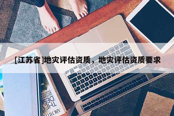 [江蘇省]地災(zāi)評(píng)估資質(zhì)，地災(zāi)評(píng)估資質(zhì)要求