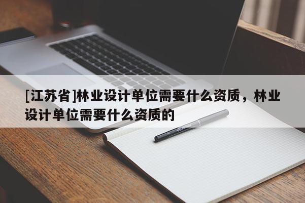 [江蘇省]林業設計單位需要什么資質，林業設計單位需要什么資質的