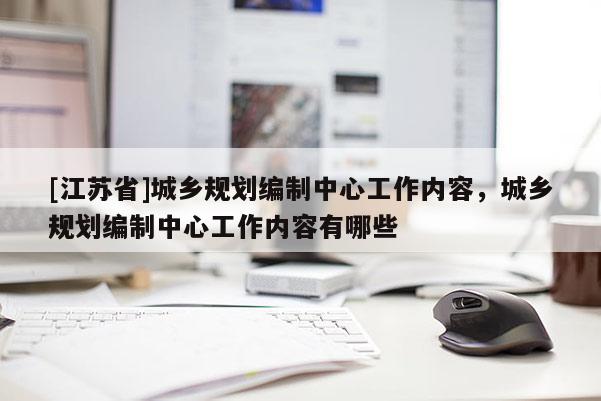[江蘇省]城鄉規劃編制中心工作內容，城鄉規劃編制中心工作內容有哪些