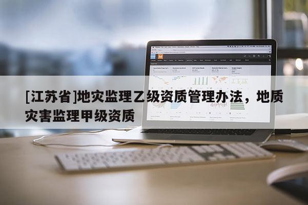 [江蘇省]地災(zāi)監(jiān)理乙級資質(zhì)管理辦法，地質(zhì)災(zāi)害監(jiān)理甲級資質(zhì)