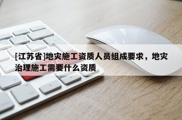[江蘇省]地災施工資質人員組成要求，地災治理施工需要什么資質
