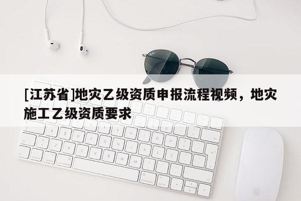 [江蘇省]地災乙級資質申報流程視頻，地災施工乙級資質要求