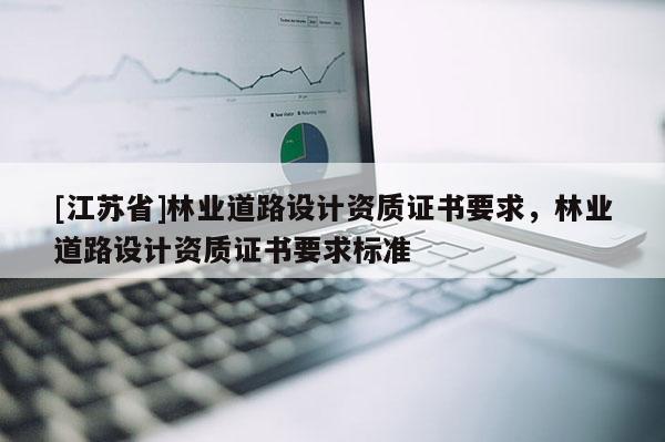[江蘇省]林業道路設計資質證書要求，林業道路設計資質證書要求標準