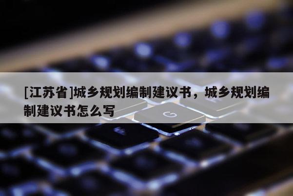 [江蘇省]城鄉規劃編制建議書，城鄉規劃編制建議書怎么寫