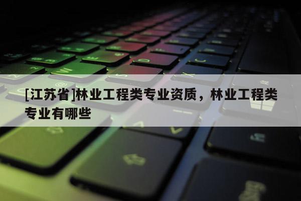 [江蘇省]林業工程類專業資質，林業工程類專業有哪些