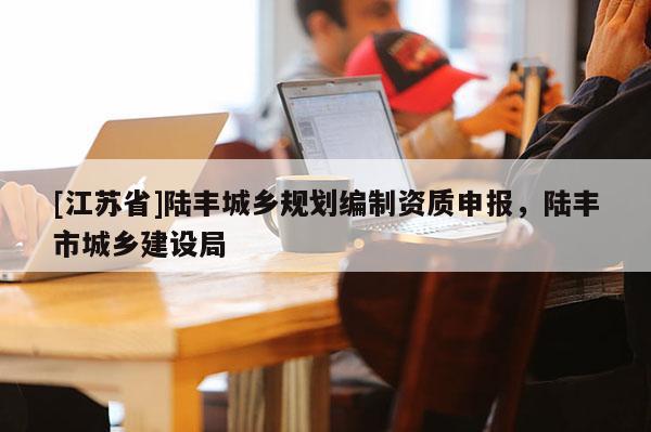 [江蘇省]陸豐城鄉(xiāng)規(guī)劃編制資質(zhì)申報，陸豐市城鄉(xiāng)建設(shè)局