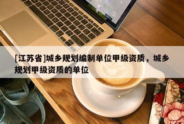 [江蘇省]城鄉規劃編制單位甲級資質，城鄉規劃甲級資質的單位