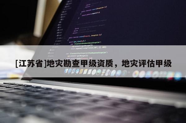 [江蘇省]地災勘查甲級資質，地災評估甲級