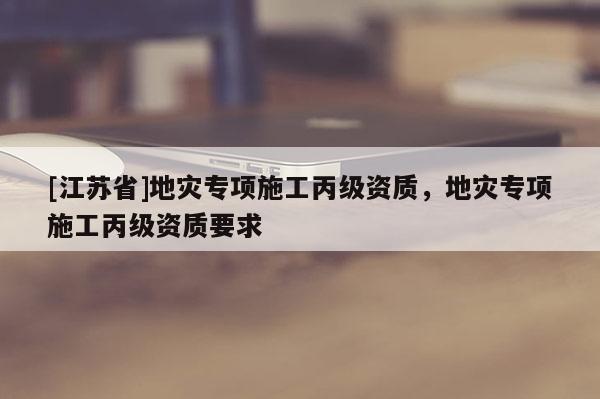 [江蘇省]地災(zāi)專項施工丙級資質(zhì)，地災(zāi)專項施工丙級資質(zhì)要求