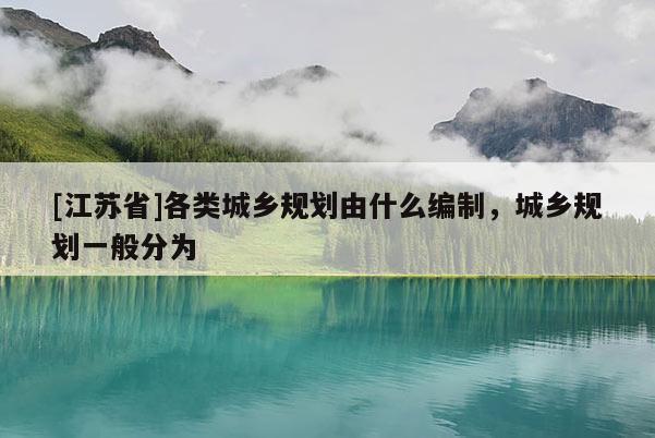 [江蘇省]各類城鄉規劃由什么編制，城鄉規劃一般分為