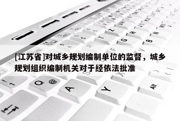 [江蘇省]對城鄉規劃編制單位的監督，城鄉規劃組織編制機關對于經依法批準
