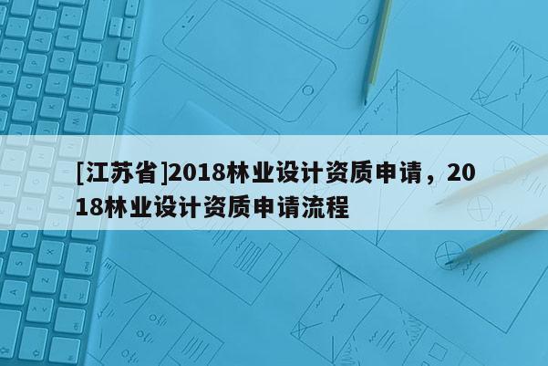 [江蘇省]2018林業設計資質申請，2018林業設計資質申請流程