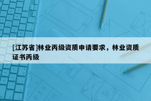 [江蘇省]林業丙級資質申請要求，林業資質證書丙級