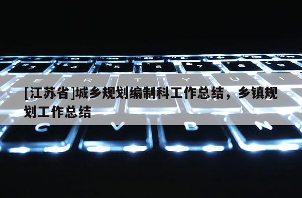 [江蘇省]城鄉(xiāng)規(guī)劃編制科工作總結(jié)，鄉(xiāng)鎮(zhèn)規(guī)劃工作總結(jié)