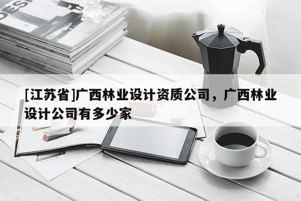 [江蘇省]廣西林業(yè)設(shè)計(jì)資質(zhì)公司，廣西林業(yè)設(shè)計(jì)公司有多少家
