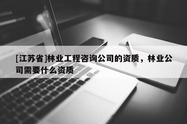 [江蘇省]林業(yè)工程咨詢公司的資質，林業(yè)公司需要什么資質