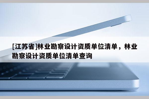 [江蘇省]林業勘察設計資質單位清單，林業勘察設計資質單位清單查詢
