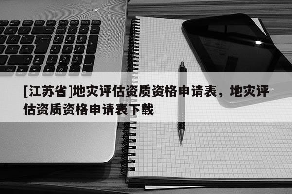 [江蘇省]地災評估資質資格申請表，地災評估資質資格申請表下載