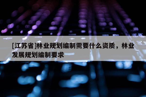 [江蘇省]林業規劃編制需要什么資質，林業發展規劃編制要求