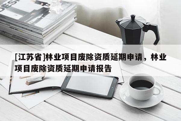 [江蘇省]林業項目廢除資質延期申請，林業項目廢除資質延期申請報告