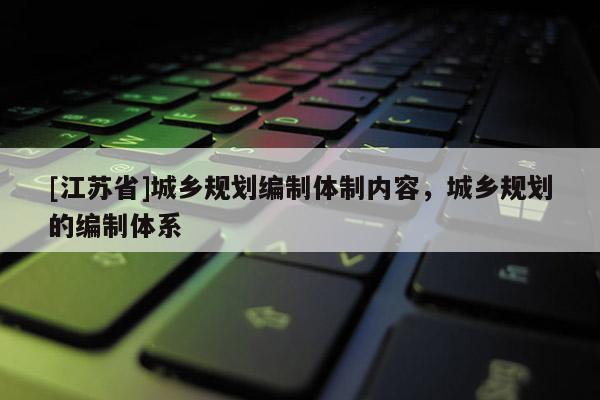 [江蘇省]城鄉(xiāng)規(guī)劃編制體制內(nèi)容，城鄉(xiāng)規(guī)劃的編制體系