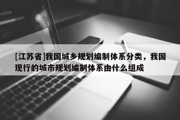 [江蘇省]我國城鄉規劃編制體系分類，我國現行的城市規劃編制體系由什么組成