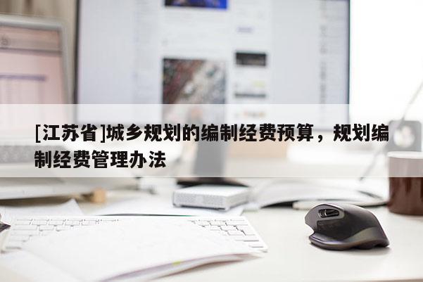 [江蘇省]城鄉規劃的編制經費預算，規劃編制經費管理辦法