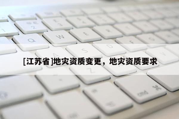 [江蘇省]地災(zāi)資質(zhì)變更，地災(zāi)資質(zhì)要求