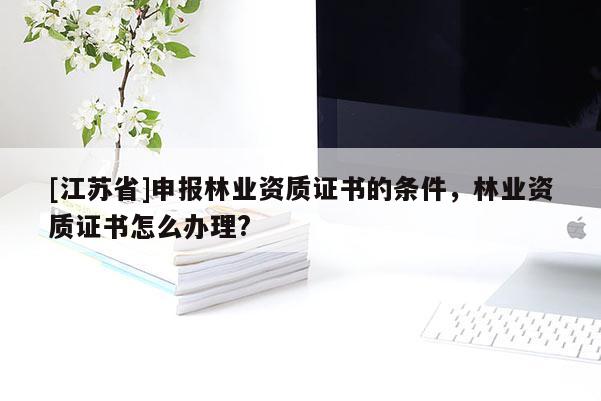 [江蘇省]申報林業(yè)資質(zhì)證書的條件，林業(yè)資質(zhì)證書怎么辦理?
