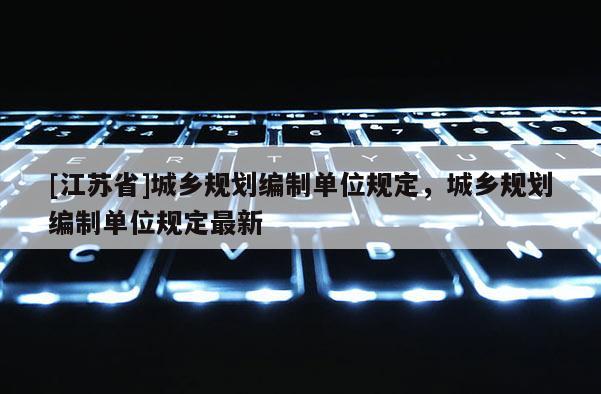 [江蘇省]城鄉規劃編制單位規定，城鄉規劃編制單位規定最新