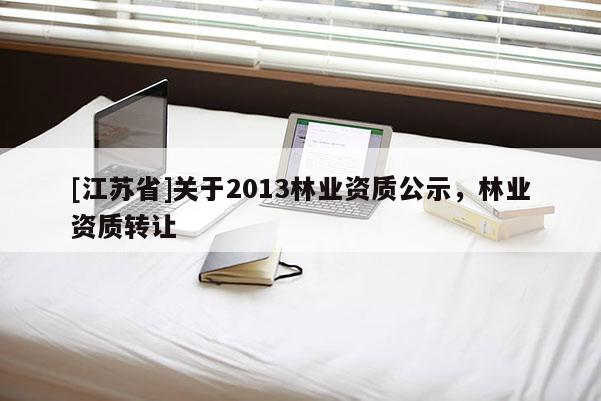 [江蘇省]關于2013林業資質公示，林業資質轉讓