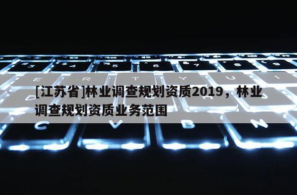[江蘇省]林業調查規劃資質2019，林業調查規劃資質業務范圍
