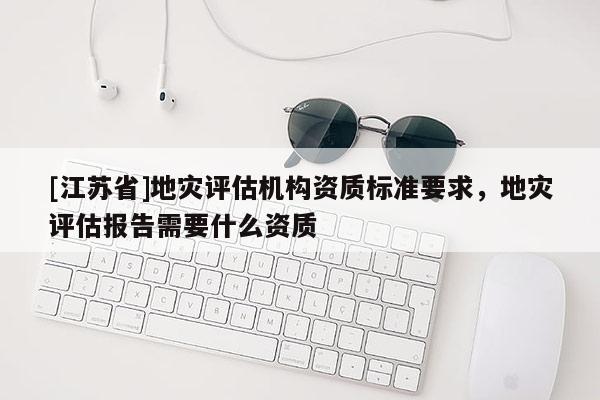 [江蘇省]地災(zāi)評(píng)估機(jī)構(gòu)資質(zhì)標(biāo)準(zhǔn)要求，地災(zāi)評(píng)估報(bào)告需要什么資質(zhì)