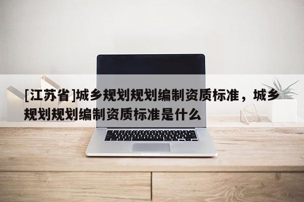 [江蘇省]城鄉(xiāng)規(guī)劃規(guī)劃編制資質(zhì)標(biāo)準(zhǔn)，城鄉(xiāng)規(guī)劃規(guī)劃編制資質(zhì)標(biāo)準(zhǔn)是什么