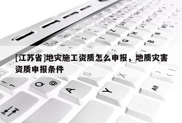 [江蘇省]地災(zāi)施工資質(zhì)怎么申報(bào)，地質(zhì)災(zāi)害資質(zhì)申報(bào)條件