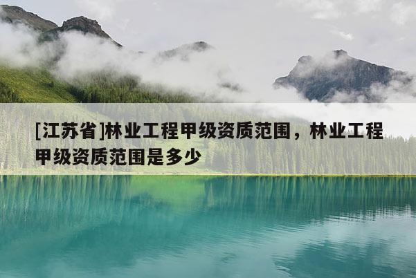 [江蘇省]林業(yè)工程甲級資質(zhì)范圍，林業(yè)工程甲級資質(zhì)范圍是多少