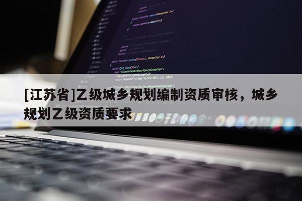 [江蘇省]乙級城鄉規劃編制資質審核，城鄉規劃乙級資質要求