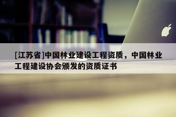 [江蘇省]中國(guó)林業(yè)建設(shè)工程資質(zhì)，中國(guó)林業(yè)工程建設(shè)協(xié)會(huì)頒發(fā)的資質(zhì)證書(shū)