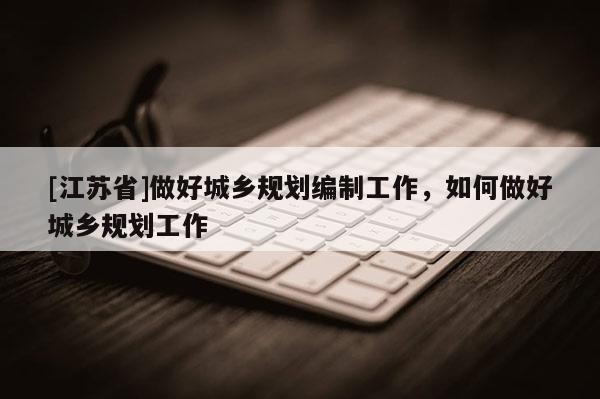 [江蘇省]做好城鄉規劃編制工作，如何做好城鄉規劃工作