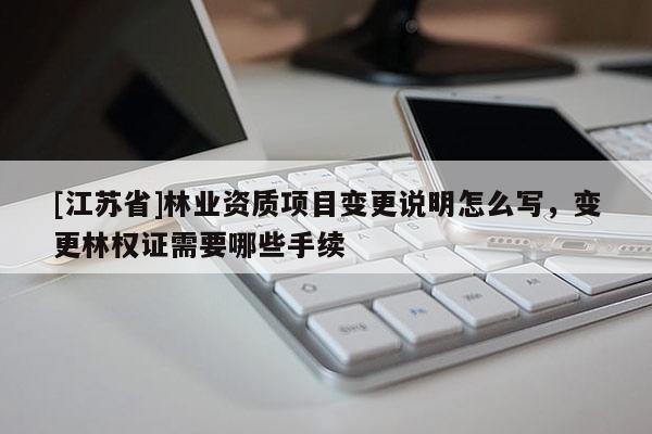 [江蘇省]林業資質項目變更說明怎么寫，變更林權證需要哪些手續