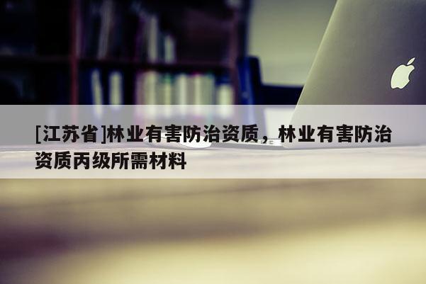 [江蘇省]林業有害防治資質，林業有害防治資質丙級所需材料