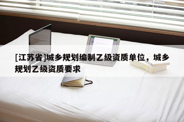 [江蘇省]城鄉規劃編制乙級資質單位，城鄉規劃乙級資質要求