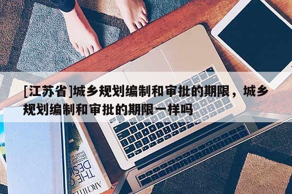 [江蘇省]城鄉規劃編制和審批的期限，城鄉規劃編制和審批的期限一樣嗎